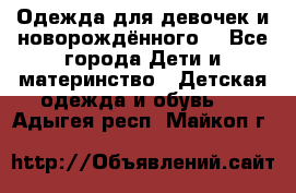 Одежда для девочек и новорождённого  - Все города Дети и материнство » Детская одежда и обувь   . Адыгея респ.,Майкоп г.